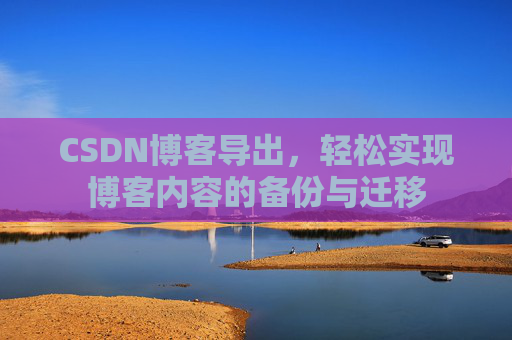CSDN博客导出，轻松实现博客内容的备份与迁移