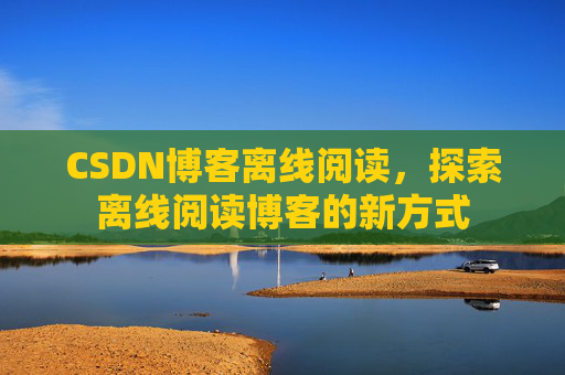 CSDN博客离线阅读，探索离线阅读博客的新方式